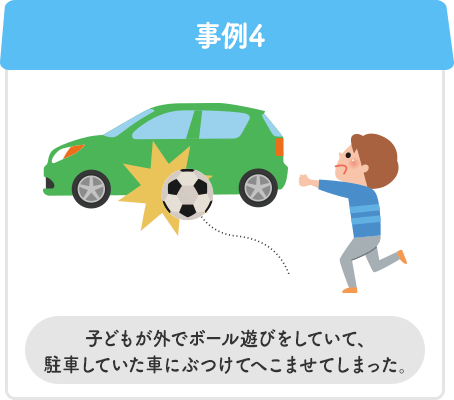 事例4 子どもが外でボール遊びをしていて、駐車していた車にぶつけてへこませてしまった。