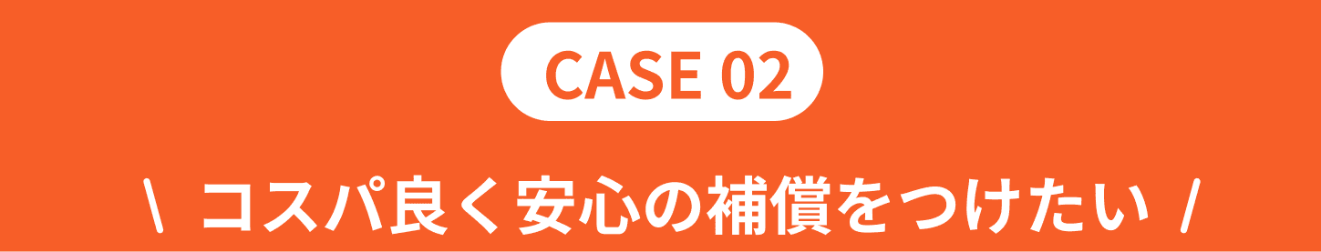 CASE02！コスパ良く安心の補償をつけたい