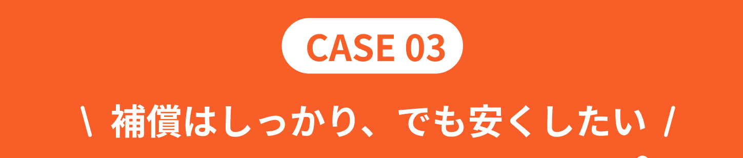 CASE03！補償はしっかり、でも安くしたい