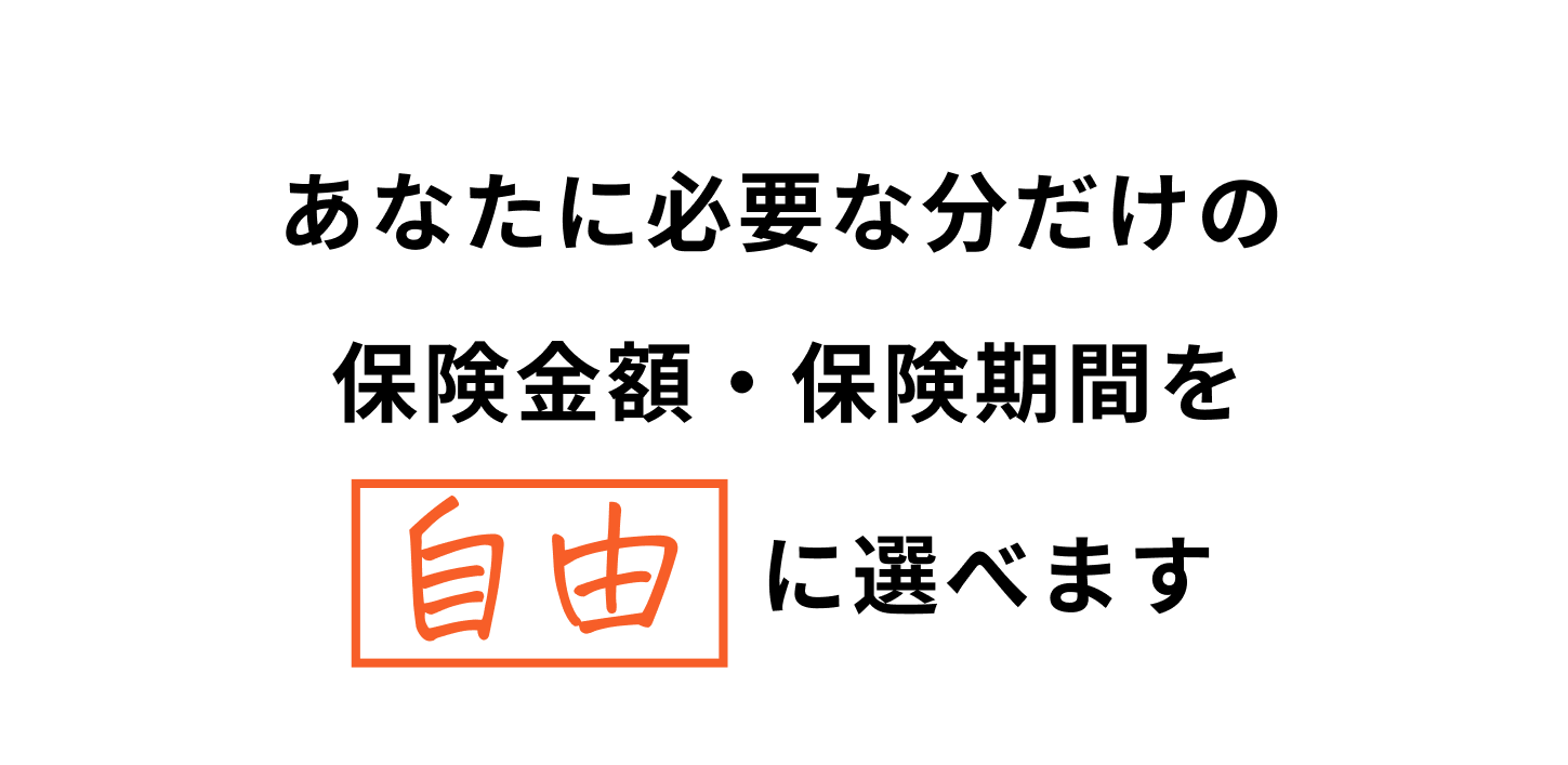 あなたに必要な分だけの保険金額・保険期間を自由に選べます